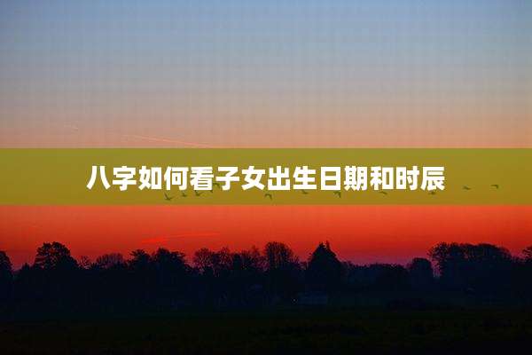 八字如何看子女出生日期和时辰