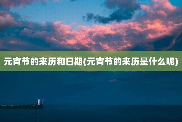 元宵节的来历和日期(元宵节的来历是什么呢)