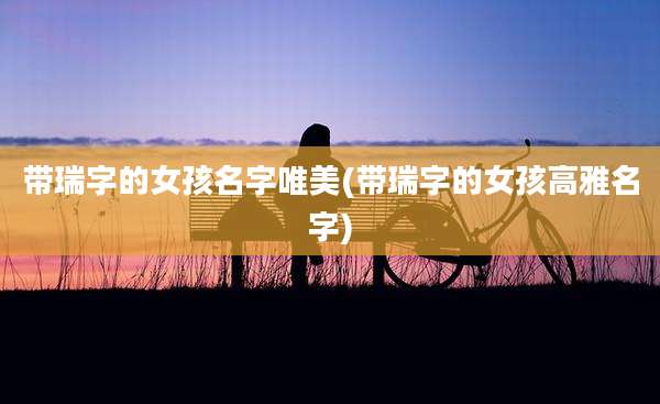 带瑞字的女孩名字唯美(带瑞字的女孩高雅名字)