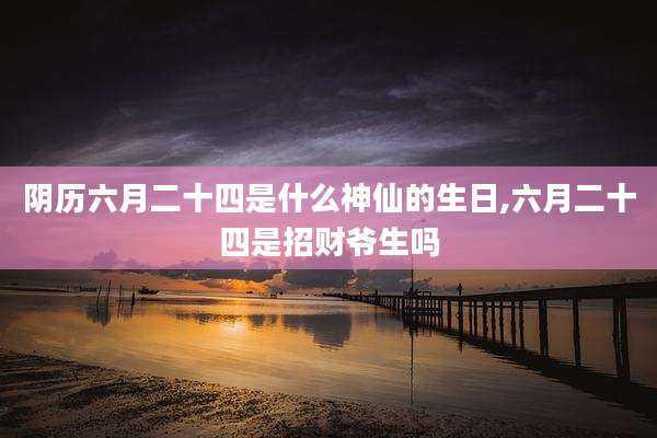 阴历六月二十四是什么神仙的生日,六月二十四是招财爷生吗