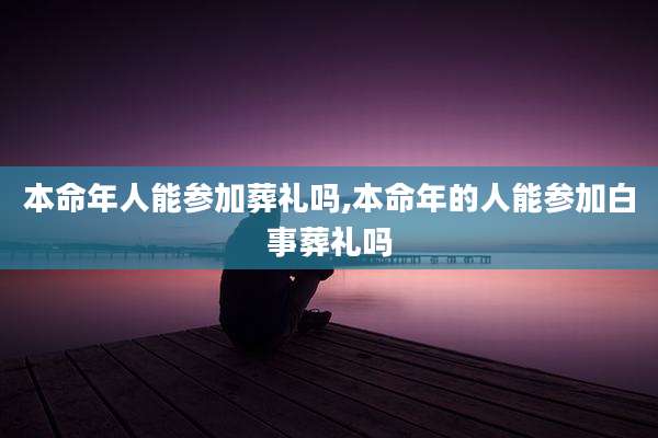 本命年人能参加葬礼吗,本命年的人能参加白事葬礼吗