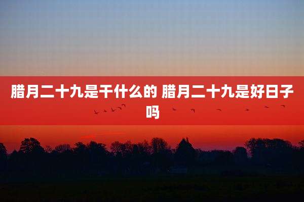 腊月二十九是干什么的 腊月二十九是好日子吗