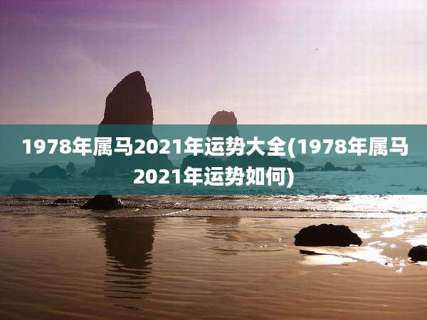 1978年属马2021年运势大全(1978年属马2021年运势如何)