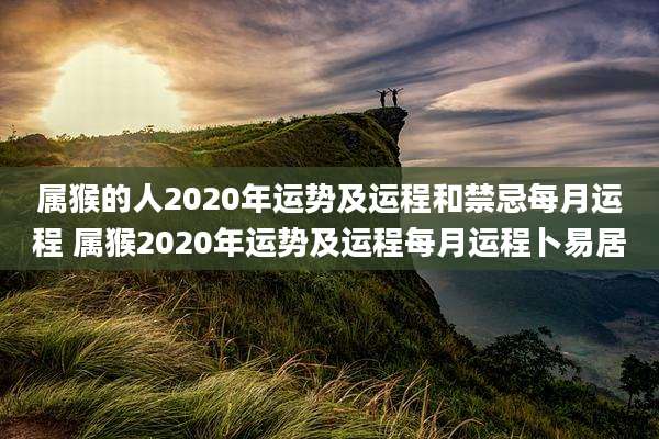属猴的人2020年运势及运程和禁忌每月运程 属猴2020年运势及运程每月运程卜易居