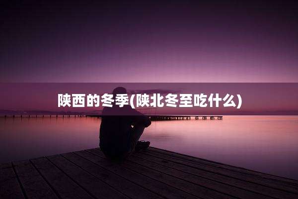 陕西的冬季(陕北冬至吃什么)