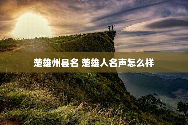 楚雄州县名 楚雄人名声怎么样