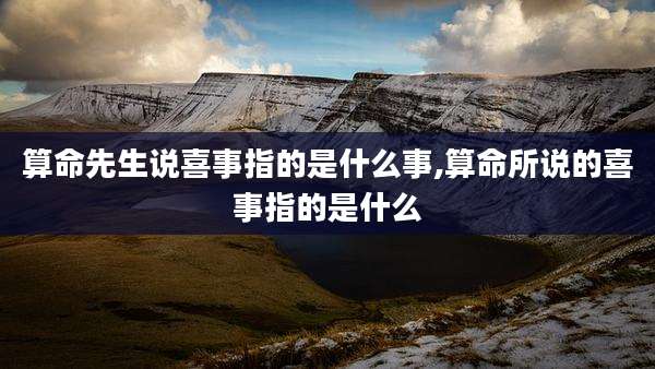 算命先生说喜事指的是什么事,算命所说的喜事指的是什么