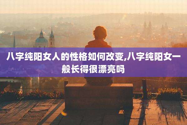 八字纯阳女人的性格如何改变,八字纯阳女一般长得很漂亮吗