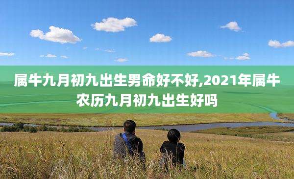属牛九月初九出生男命好不好,2021年属牛农历九月初九出生好吗