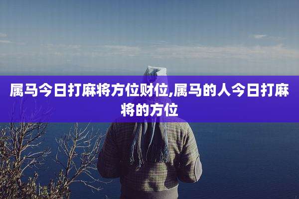 属马今日打麻将方位财位,属马的人今日打麻将的方位