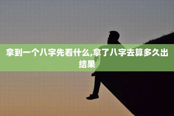 拿到一个八字先看什么,拿了八字去算多久出结果