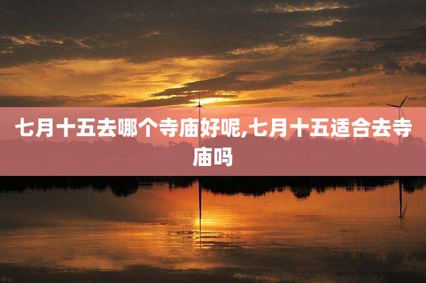 七月十五去哪个寺庙好呢,七月十五适合去寺庙吗