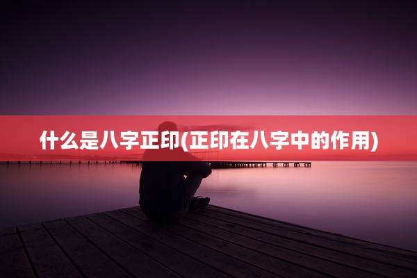 什么是八字正印(正印在八字中的作用)
