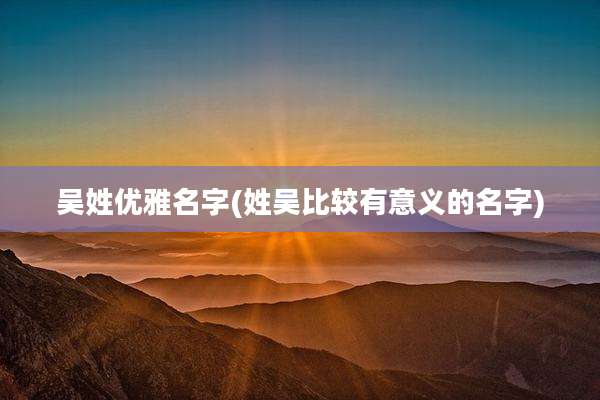 吴姓优雅名字(姓吴比较有意义的名字)