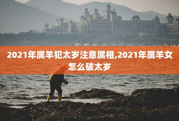 2021年属羊犯太岁注意属相,2021年属羊女怎么破太岁