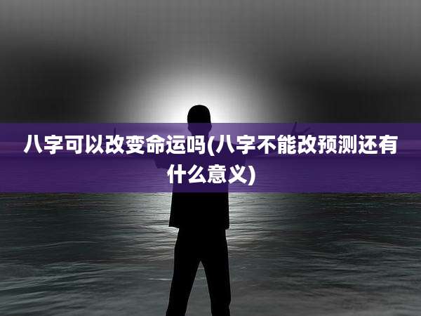 八字可以改变命运吗(八字不能改预测还有什么意义)