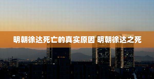 明朝徐达死亡的真实原因 明朝徐达之死