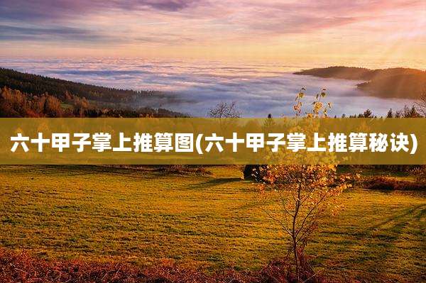 六十甲子掌上推算图(六十甲子掌上推算秘诀)