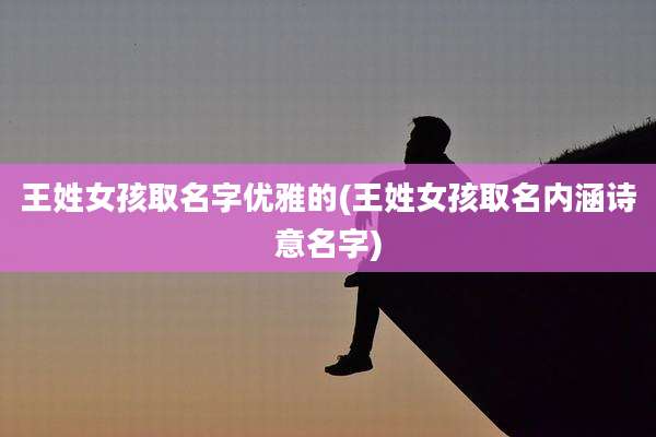 王姓女孩取名字优雅的(王姓女孩取名内涵诗意名字)