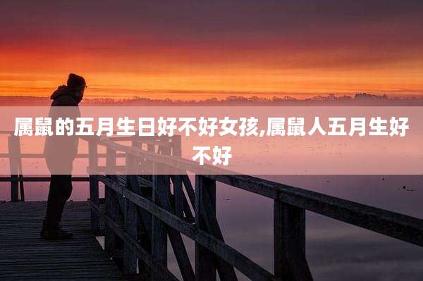 属鼠的五月生日好不好女孩,属鼠人五月生好不好
