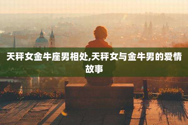 天秤女金牛座男相处,天秤女与金牛男的爱情故事