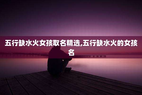 五行缺水火女孩取名精选,五行缺水火的女孩名