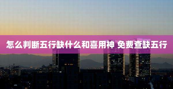 怎么判断五行缺什么和喜用神 免费查缺五行