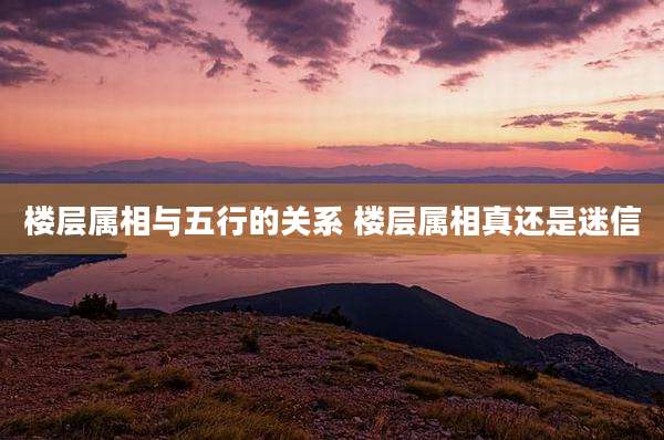 楼层属相与五行的关系 楼层属相真还是迷信