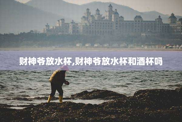 财神爷放水杯,财神爷放水杯和酒杯吗