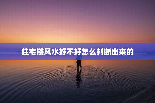 住宅楼风水好不好怎么判断出来的