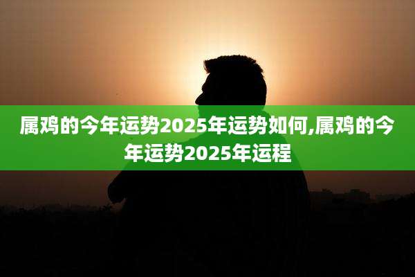 属鸡的今年运势2025年运势如何,属鸡的今年运势2025年运程