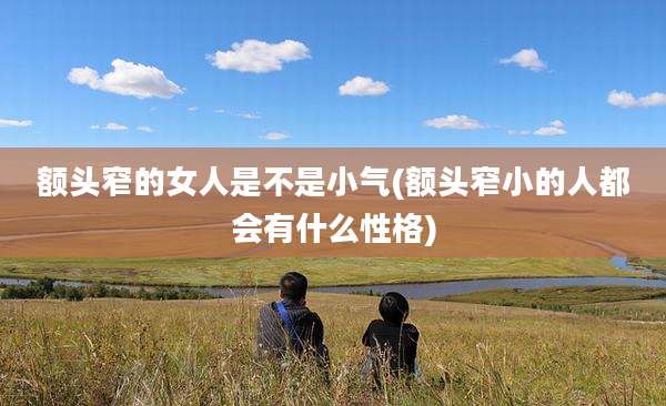 额头窄的女人是不是小气(额头窄小的人都会有什么性格)