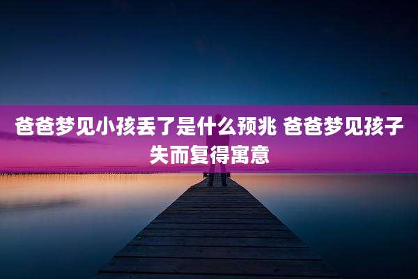 爸爸梦见小孩丢了是什么预兆 爸爸梦见孩子失而复得寓意