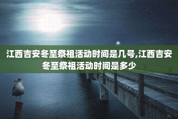 江西吉安冬至祭祖活动时间是几号,江西吉安冬至祭祖活动时间是多少