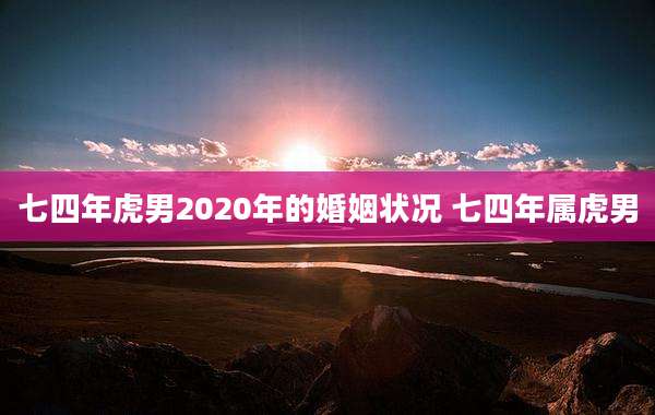 七四年虎男2020年的婚姻状况 七四年属虎男