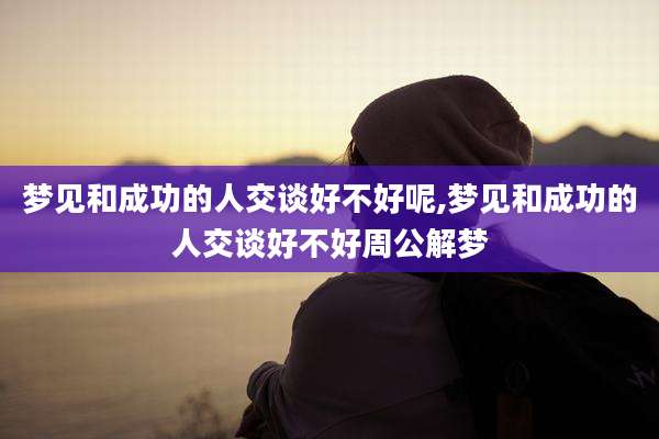 梦见和成功的人交谈好不好呢,梦见和成功的人交谈好不好周公解梦