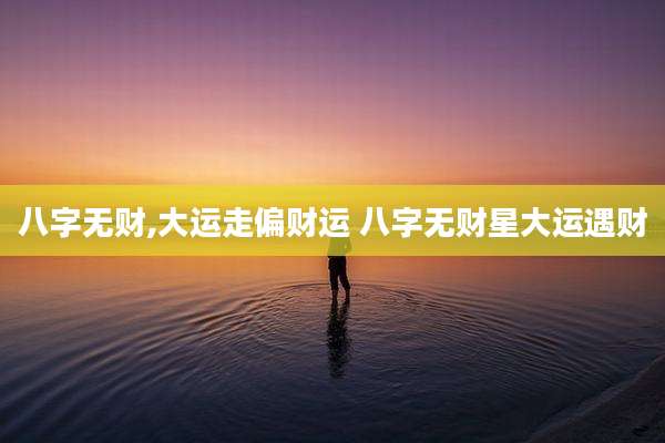 八字无财,大运走偏财运 八字无财星大运遇财