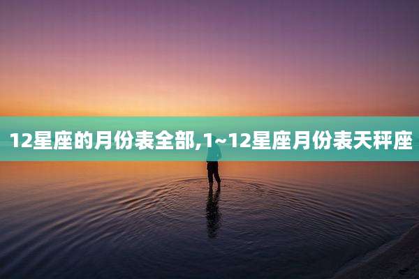 12星座的月份表全部,1~12星座月份表天秤座