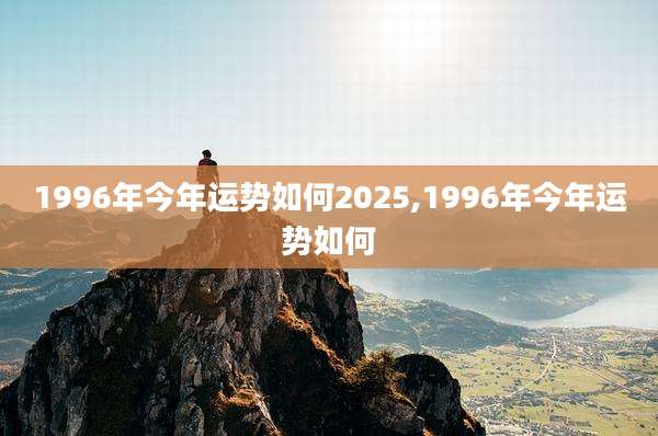 1996年今年运势如何2025,1996年今年运势如何