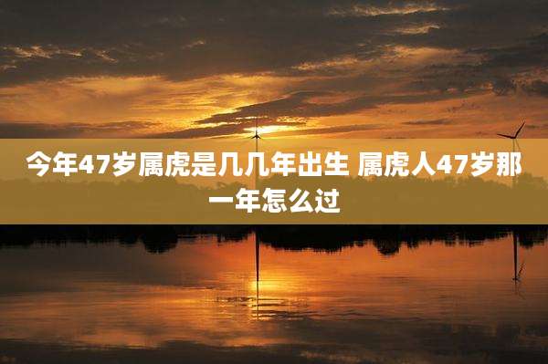 今年47岁属虎是几几年出生 属虎人47岁那一年怎么过