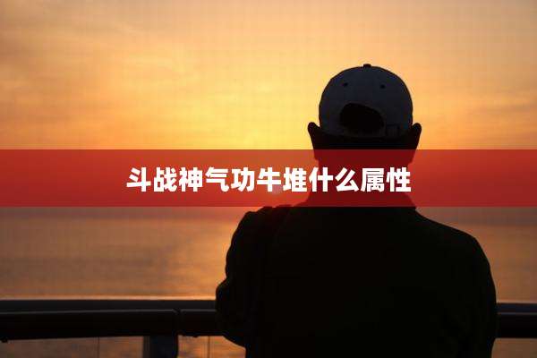 斗战神气功牛堆什么属性