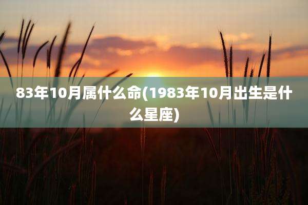 83年10月属什么命(1983年10月出生是什么星座)