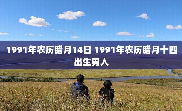 1991年农历腊月14日 1991年农历腊月十四出生男人