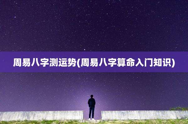 周易八字测运势(周易八字算命入门知识)