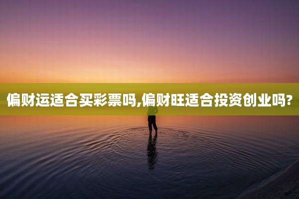 偏财运适合买彩票吗,偏财旺适合投资创业吗?