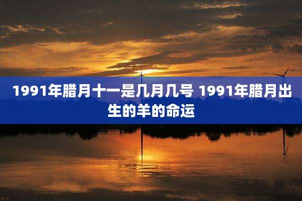 1991年腊月十一是几月几号 1991年腊月出生的羊的命运