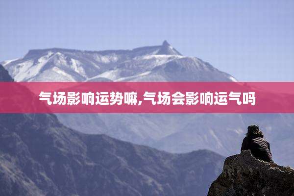 气场影响运势嘛,气场会影响运气吗