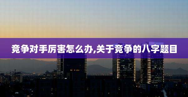 竞争对手厉害怎么办,关于竞争的八字题目