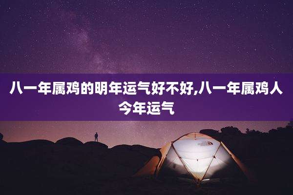 八一年属鸡的明年运气好不好,八一年属鸡人今年运气