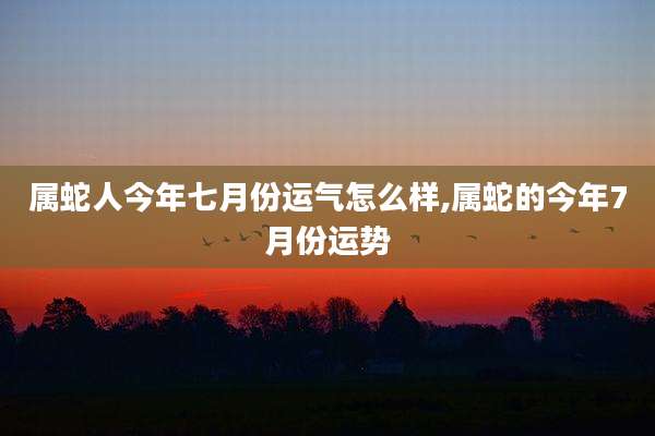 属蛇人今年七月份运气怎么样,属蛇的今年7月份运势